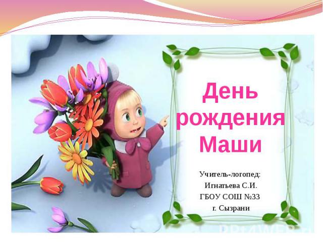 День рождения Маши Учитель-логопед: Игнатьева С.И. ГБОУ СОШ №33 г. Сызрани