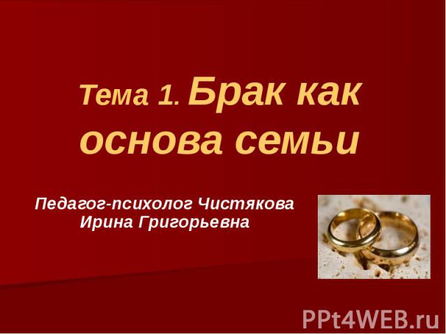 Тема 1. Брак как основа семьи Педагог-психолог Чистякова Ирина Григорьевна