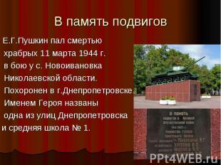В память подвигов Е.Г.Пушкин пал смертью храбрых 11 марта 1944 г. в бою у с. Нов