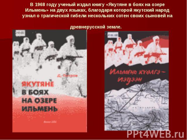 В 1968 году ученый издал книгу «Якутяне в боях на озере Ильмень» на двух языках, благодаря которой якутский народ узнал о трагической гибели нескольких сотен своих сыновей на древнерусской земле.