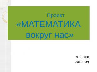 Проект «МАТЕМАТИКА вокруг нас» 4 класс 2012 год
