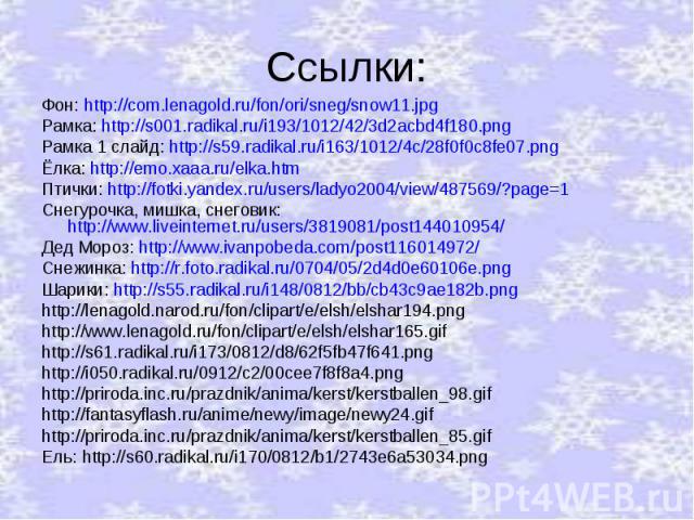 Фон: http://com.lenagold.ru/fon/ori/sneg/snow11.jpg Рамка: http://s001.radikal.ru/i193/1012/42/3d2acbd4f180.png Рамка 1 слайд: http://s59.radikal.ru/i163/1012/4c/28f0f0c8fe07.png Ёлка: http://emo.xaaa.ru/elka.htm Птички: http://fotki.yandex.ru/users…
