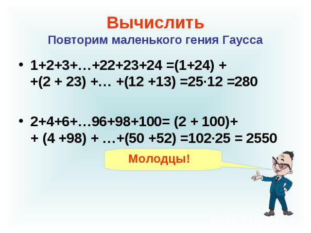 Вычислить Повторим маленького гения Гаусса 1+2+3+…+22+23+24 =(1+24) + +(2 + 23) +… +(12 +13) =25·12 =280 2+4+6+…96+98+100= (2 + 100)+ + (4 +98) + …+(50 +52) =102·25 = 2550