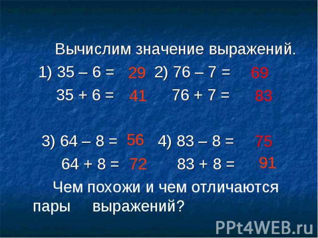 Вычислим значение выражений. 1) 35 – 6 = 2) 76 – 7 = 35 + 6 = 76 + 7 = 3) 64 – 8 = 4) 83 – 8 = 64 + 8 = 83 + 8 = Чем похожи и чем отличаются пары выражений?