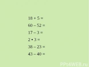 18 + 5 = 60 – 52 = 17 – 3 = 2 • 3 = 38 – 23 = 43 – 40 =