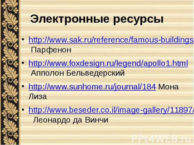 Электронные ресурсы http://www.sak.ru/reference/famous-buildings/famous-building5-1f.html Парфенон http://www.foxdesign.ru/legend/apollo1.html Апполон Бельведерский http://www.sunhome.ru/journal/184 Мона Лиза http://www.beseder.co.il/image-gallery/1…
