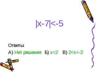 |x-7|&lt;-5 Ответы: А) Нет решения Б) x&lt;2 В) 2&lt;x&lt;-2