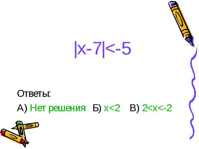 |x-7|<-5 Ответы: А) Нет решения Б) x<2 В) 2<x<-2