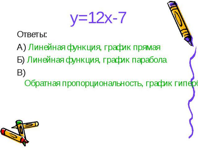 y=12x-7 y=12x-7 Ответы: А) Линейная функция, график прямая Б) Линейная функция, график парабола В) Обратная пропорциональность, график гипербола