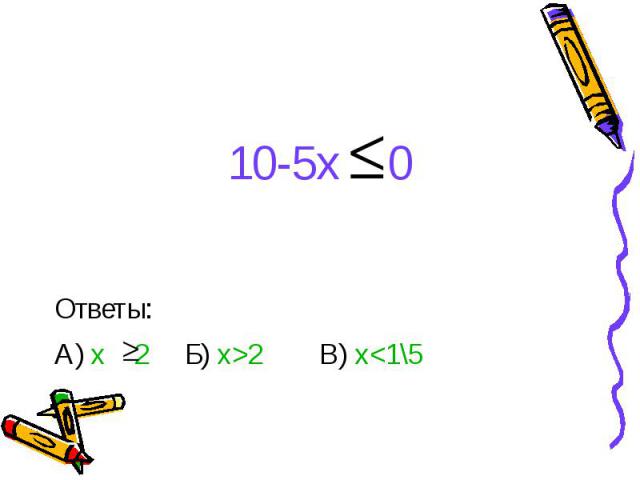 10-5x 0 Ответы: А) x 2 Б) x>2 В) x<1\5