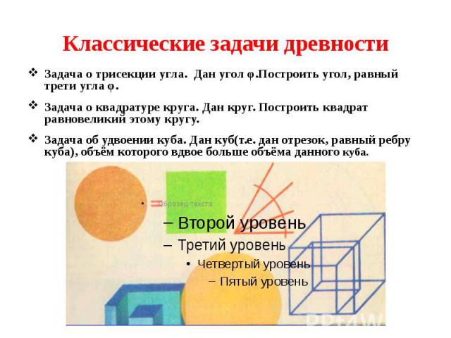 Классические задачи древности Задача о трисекции угла. Дан угол φ.Построить угол, равный трети угла φ. Задача о квадратуре круга. Дан круг. Построить квадрат равновеликий этому кругу. Задача об удвоении куба. Дан куб(т.е. дан отрезок, равный ребру к…