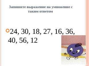 Запишите выражение на умножение с таким ответом 24, 30, 18, 27, 16, 36, 40, 56,