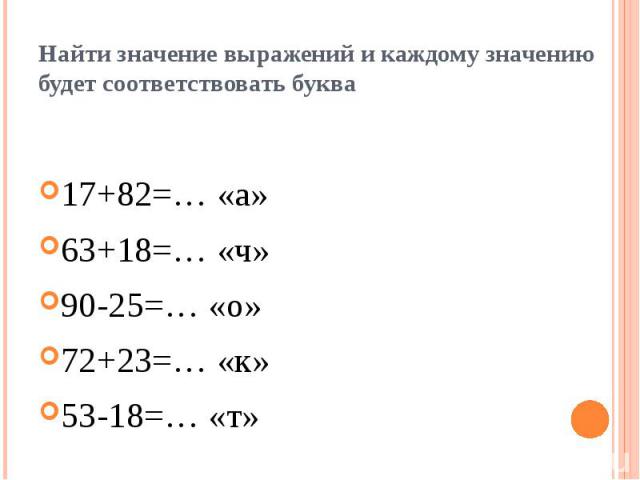 Найти значение выражений и каждому значению будет соответствовать буква 17+82=… «а» 63+18=… «ч» 90-25=… «о» 72+23=… «к» 53-18=… «т»