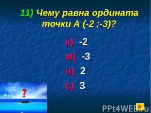 11) Чему равна ордината точки А (-2 ;-3)? к) -2 м) -3 н) 2 с) 3
