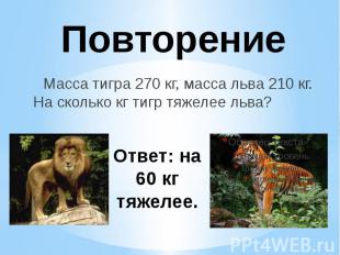 Повторение Масса тигра 270 кг, масса льва 210 кг. На сколько кг тигр тяжелее льв