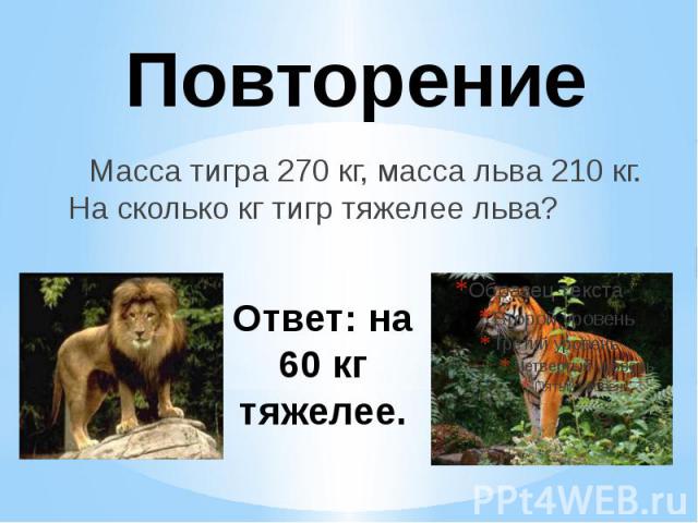 Повторение Масса тигра 270 кг, масса льва 210 кг. На сколько кг тигр тяжелее льва?