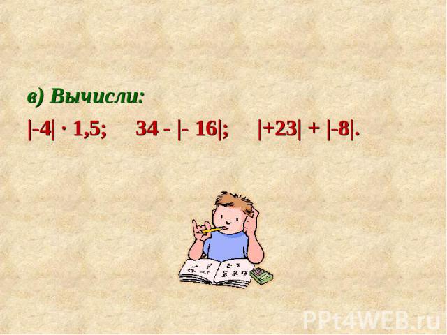 в) Вычисли: в) Вычисли: |-4| ∙ 1,5; 34 - |- 16|; |+23| + |-8|.