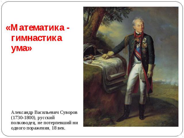 «Математика - гимнастика ума» Александр Васильевич Суворов (1730-1800), русский полководец, не потерпевший ни одного поражения, 18 век.