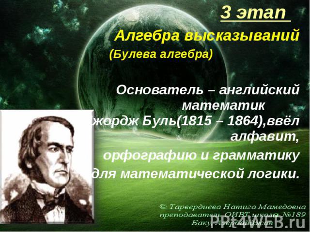 3 этап 3 этап Алгебра высказываний (Булева алгебра) Основатель – английский математик Джордж Буль(1815 – 1864),ввёл алфавит, орфографию и грамматику для математической логики.