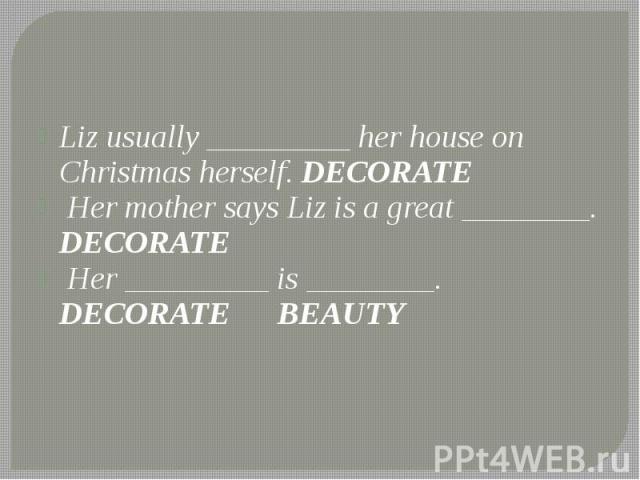 Liz usually _________ her house on Christmas herself. DECORATE Liz usually _________ her house on Christmas herself. DECORATE Her mother says Liz is a great ________. DECORATE Her _________ is ________. DECORATE BEAUTY