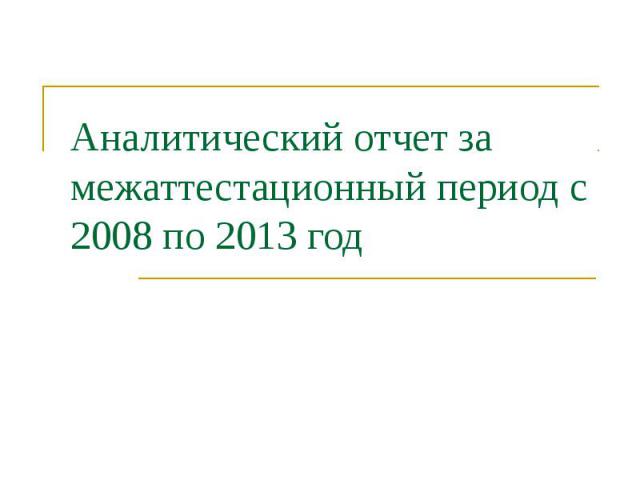 Аналитический отчет за межаттестационный период с 2008 по 2013 год