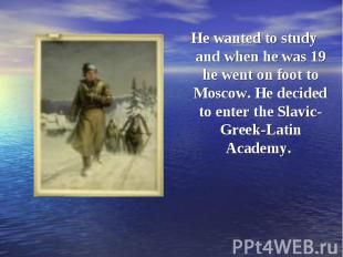He wanted to study and when he was 19 he went on foot to Moscow. He decided to e