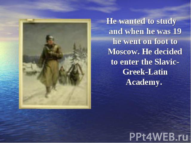 He wanted to study and when he was 19 he went on foot to Moscow. He decided to enter the Slavic-Greek-Latin Academy. He wanted to study and when he was 19 he went on foot to Moscow. He decided to enter the Slavic-Greek-Latin Academy.