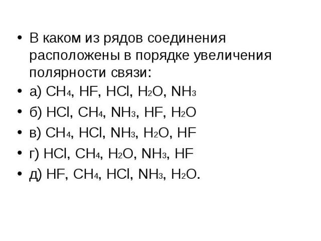В каком из рядов соединения расположены в порядке увеличения полярности связи: В каком из рядов соединения расположены в порядке увеличения полярности связи: а) CH4, HF, HCl, H2O, NH3 б) HCl, CH4, NH3, HF, H2O в) CH4, HCl, NH3, H2O, HF г) HCl, CH4, …