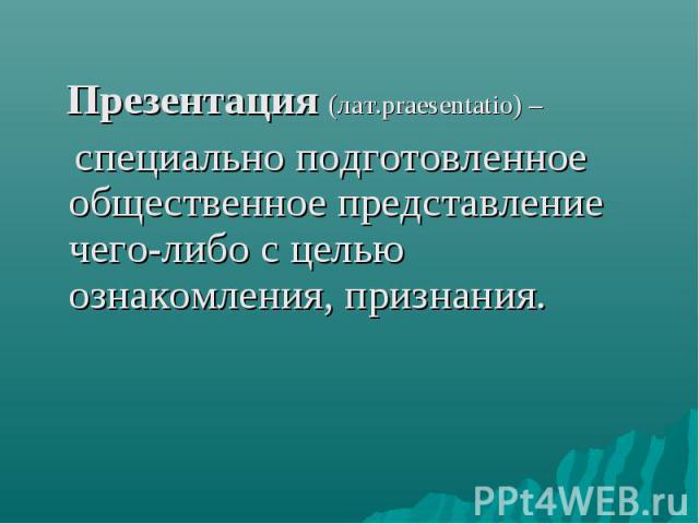 Презентация (лат.praesentatio) – специально подготовленное общественное представление чего-либо с целью ознакомления, признания.