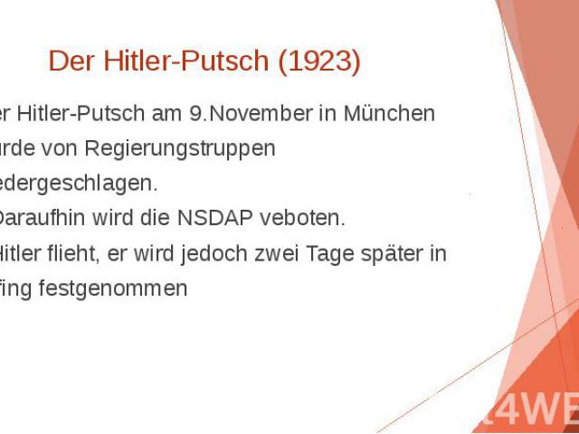 Der Hitler-Putsch (1923) Der Hitler-Putsch am 9.November in München wurde von Regierungstruppen niedergeschlagen. • Daraufhin wird die NSDAP veboten. • Hitler flieht, er wird jedoch zwei Tage später in Uffing festgenommen