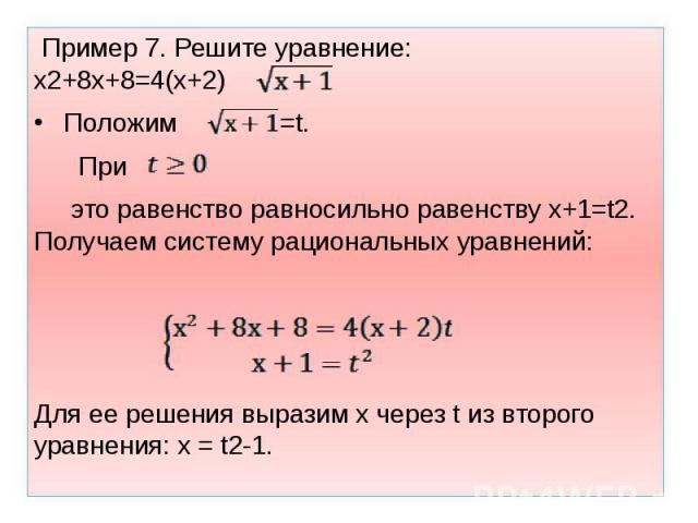 Пример 7. Решите уравнение: х2+8х+8=4(х+2) Пример 7. Решите уравнение: х2+8х+8=4(х+2) Положим =t. При это равенство равносильно равенству х+1=t2. Получаем систему рациональных уравнений: Для ее решения выразим х через t из второго уравнения: х = t2-1.