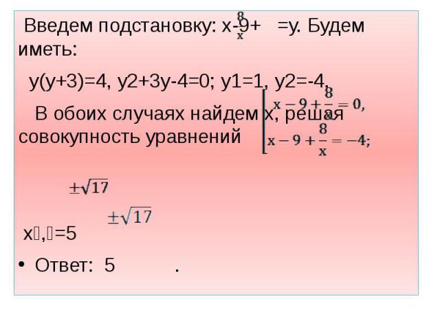 Введем подстановку: х-9+ =у. Будем иметь: Введем подстановку: х-9+ =у. Будем иметь: y(у+3)=4, у2+3у-4=0; у1=1, у2=-4. В обоих случаях найдем х, решая совокупность уравнений х₁,₂=5 Ответ: 5 .
