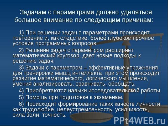 Задачам с параметрами должно уделяться большое внимание по следующим причинам: 1) При решении задач с параметрами происходит повторение и, как следствие, более глубокое прочное условие программных вопросов. 2) Решение задач с параметром расширяет ма…