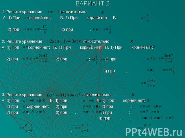 ВАРИАНТ 2 1. Решите уравнение относительно . А. 1) При корней нет; Б. 1) При корней нет; В. 2) при . 2) при . 2. Решите уравнение относительно . А. 1) При корней нет; Б. 1) При корней нет; В. 1) При корней нет; 2) при . 2) при ; 2) при . 3) при , . …