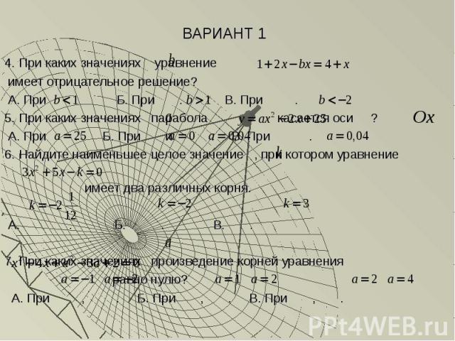 ВАРИАНТ 1 4. При каких значениях уравнение имеет отрицательное решение? А. При . Б. При . В. При . 5. При каких значениях парабола касается оси ? А. При . Б. При и . В. При . 6. Найдите наименьшее целое значение , при котором уравнение имеет два раз…