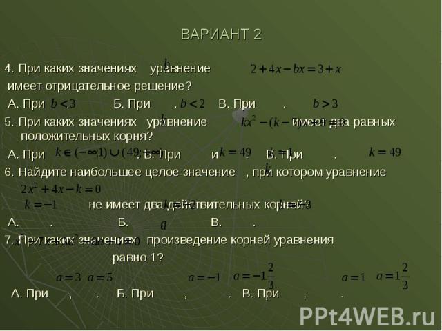 ВАРИАНТ 2 4. При каких значениях уравнение имеет отрицательное решение? А. При . Б. При . В. При . 5. При каких значениях уравнение имеет два равных положительных корня? А. При . Б. При и . В. При . 6. Найдите наибольшее целое значение , при котором…