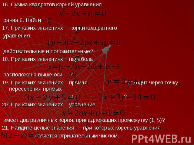 16. Сумма квадратов корней уравнения 16. Сумма квадратов корней уравнения равна 6. Найти . 17. При каких значениях корни квадратного уравнения действительные и положительные? 18. При каких значениях парабола расположена выше оси ? 19. При каких знач…