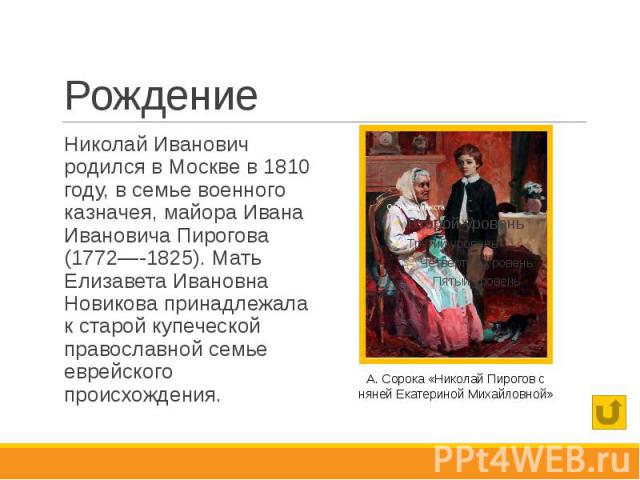 Рождение Николай Иванович родился в Москве в 1810 году, в семье военного казначея, майора Ивана Ивановича Пирогова (1772—-1825). Мать Елизавета Ивановна Новикова принадлежала к старой купеческой православной семье еврейского происхождения.