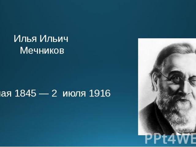 Илья Ильич Мечников 3 мая 1845 — 2 июля 1916