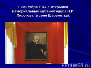 9 сентября 1947 г. открылся мемориальный музей-усадьба Н.И. Пирогова (в селе Шер