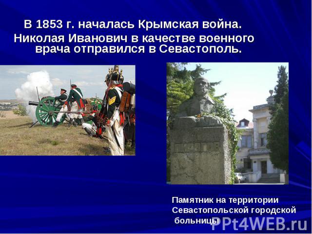 В 1853 г. началась Крымская война. В 1853 г. началась Крымская война. Николая Иванович в качестве военного врача отправился в Севастополь.