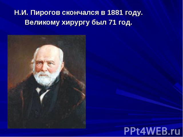 Н.И. Пирогов скончался в 1881 году. Н.И. Пирогов скончался в 1881 году. Великому хирургу был 71 год.
