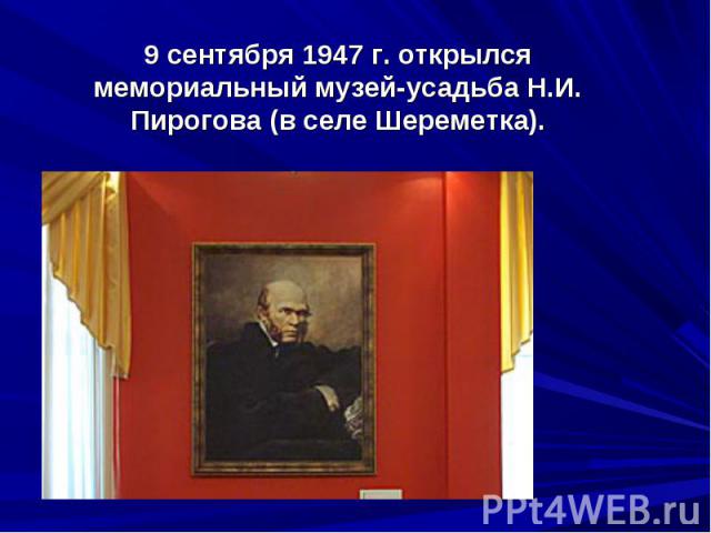 9 сентября 1947 г. открылся мемориальный музей-усадьба Н.И. Пирогова (в селе Шереметка).