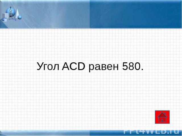 Угол ACD равен 580.