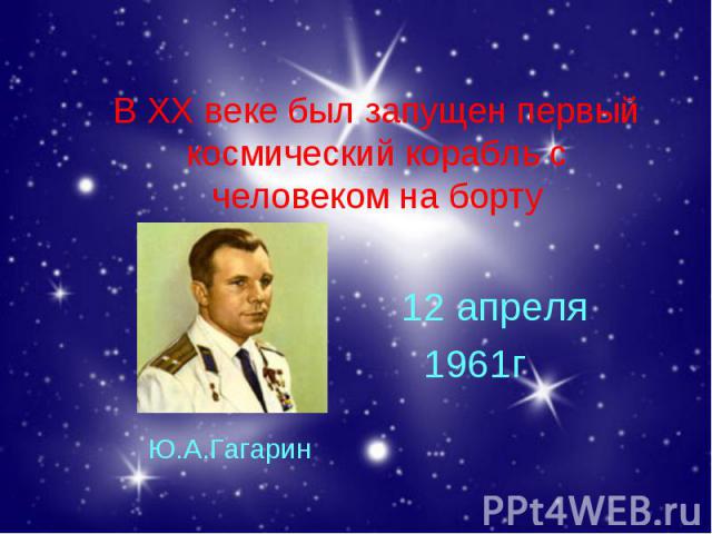В ХХ веке был запущен первый космический корабль с человеком на борту Ю.А.Гагарин