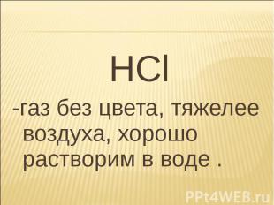 HCl HCl -газ без цвета, тяжелее воздуха, хорошо растворим в воде .
