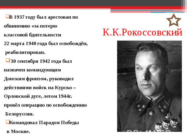 К.К.Рокоссовский В 1937 году был арестован по обвинению «за потерю классовой бдительности 22 марта 1940 года был освобождён, реабилитирован. 30 сентября 1942 года был назначен командующим Донским фронтом, руководил действиям…