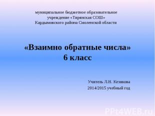 «Взаимно обратные числа» 6 класс Учитель Л.Н. Кезикова 2014/2015 учебный год