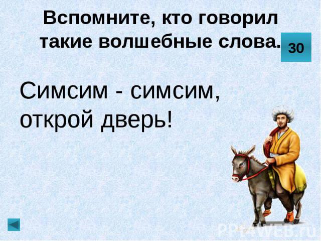 Вспомните, кто говорил такие волшебные слова. Симсим - симсим, открой дверь!