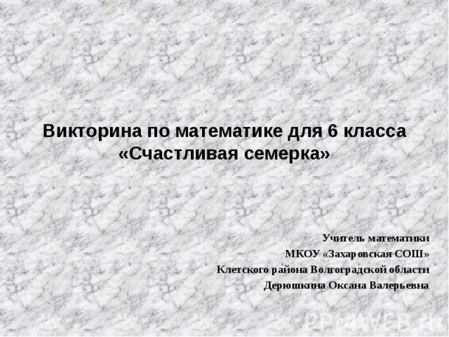 Викторина по математике для 6 класса «Счастливая семерка» Учитель математики МКОУ «Захаровская СОШ» Клетского района Волгоградской области Дерюшкина Оксана Валерьевна